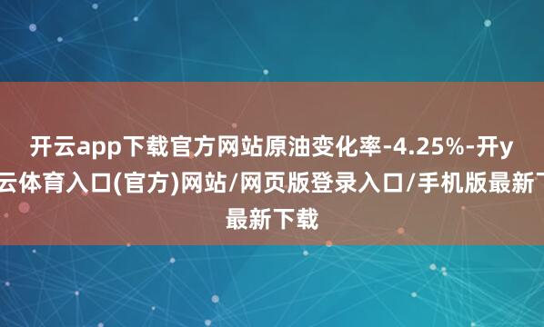 开云app下载官方网站原油变化率-4.25%-开yun云体育入口(官方)网站/网页版登录入口/手机版最新下载