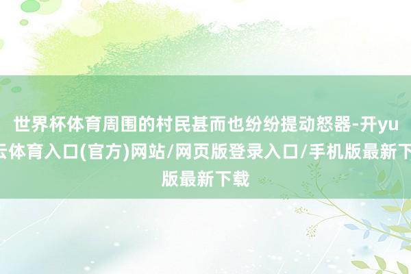 世界杯体育周围的村民甚而也纷纷提动怒器-开yun云体育入口(官方)网站/网页版登录入口/手机版最新下载