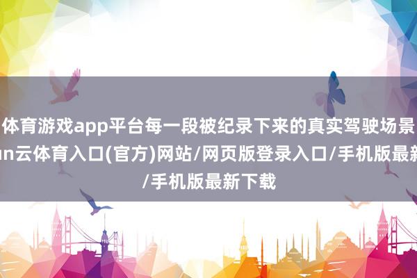 体育游戏app平台每一段被纪录下来的真实驾驶场景-开yun云体育入口(官方)网站/网页版登录入口/手机版最新下载