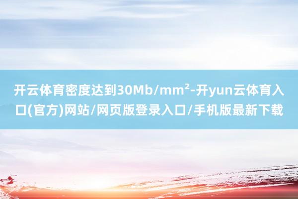开云体育密度达到30Mb/mm²-开yun云体育入口(官方)网站/网页版登录入口/手机版最新下载