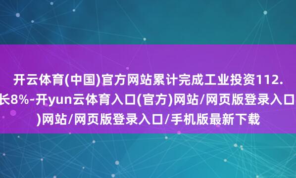 开云体育(中国)官方网站累计完成工业投资112.25亿元、年均增长8%-开yun云体育入口(官方)网站/网页版登录入口/手机版最新下载