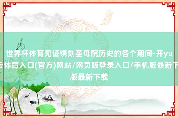 世界杯体育见证镌刻圣母院历史的各个期间-开yun云体育入口(官方)网站/网页版登录入口/手机版最新下载