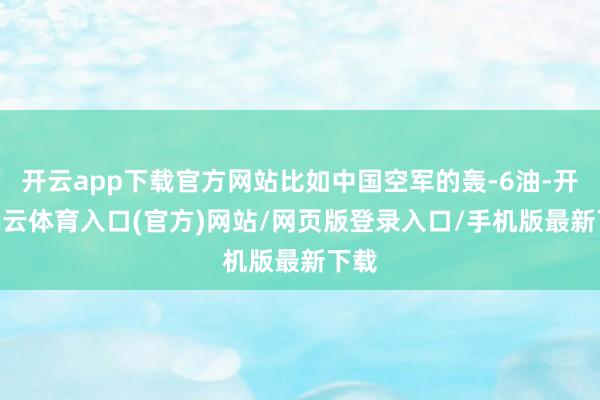 开云app下载官方网站比如中国空军的轰-6油-开yun云体育入口(官方)网站/网页版登录入口/手机版最新下载