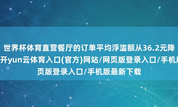 世界杯体育直营餐厅的订单平均浮滥额从36.2元降至31.8元-开yun云体育入口(官方)网站/网页版登录入口/手机版最新下载