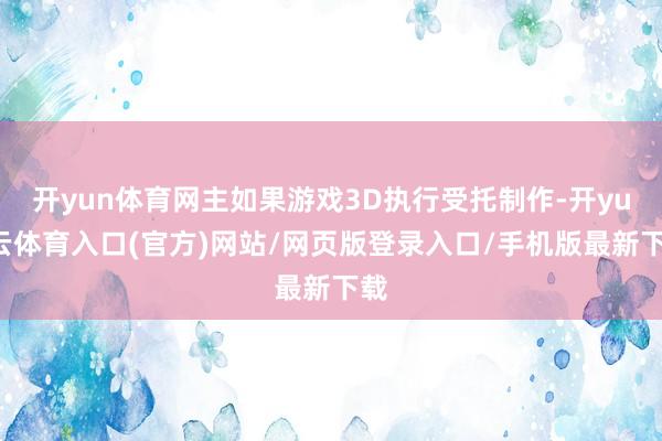 开yun体育网主如果游戏3D执行受托制作-开yun云体育入口(官方)网站/网页版登录入口/手机版最新下载