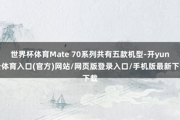 世界杯体育Mate 70系列共有五款机型-开yun云体育入口(官方)网站/网页版登录入口/手机版最新下载