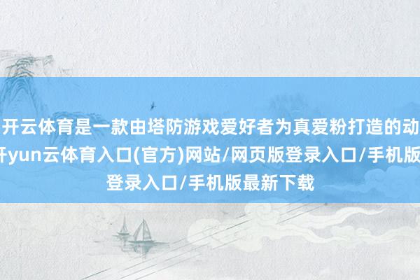 开云体育是一款由塔防游戏爱好者为真爱粉打造的动作塔防-开yun云体育入口(官方)网站/网页版登录入口/手机版最新下载