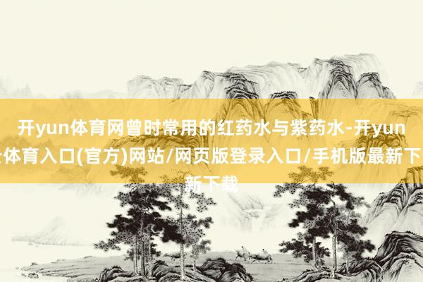 开yun体育网曾时常用的红药水与紫药水-开yun云体育入口(官方)网站/网页版登录入口/手机版最新下载