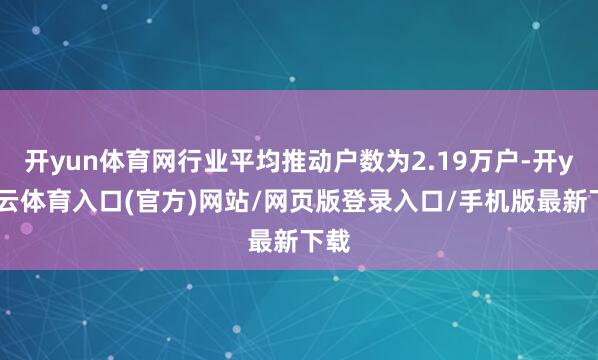 开yun体育网行业平均推动户数为2.19万户-开yun云体育入口(官方)网站/网页版登录入口/手机版最新下载
