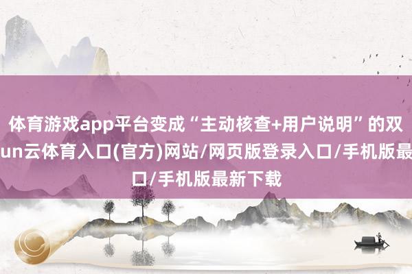 体育游戏app平台变成“主动核查+用户说明”的双轨-开yun云体育入口(官方)网站/网页版登录入口/手机版最新下载