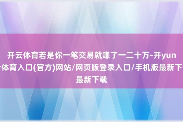 开云体育若是你一笔交易就赚了一二十万-开yun云体育入口(官方)网站/网页版登录入口/手机版最新下载