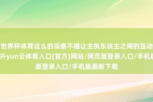 世界杯体育这么的设备不错让主执东谈主之间的互动愈加当然-开yun云体育入口(官方)网站/网页版登录入口/手机版最新下载