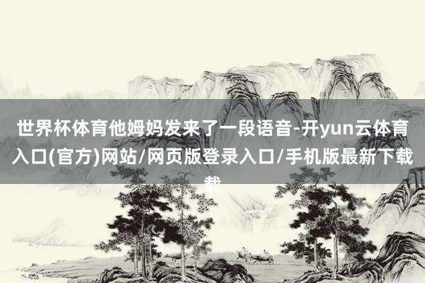 世界杯体育他姆妈发来了一段语音-开yun云体育入口(官方)网站/网页版登录入口/手机版最新下载