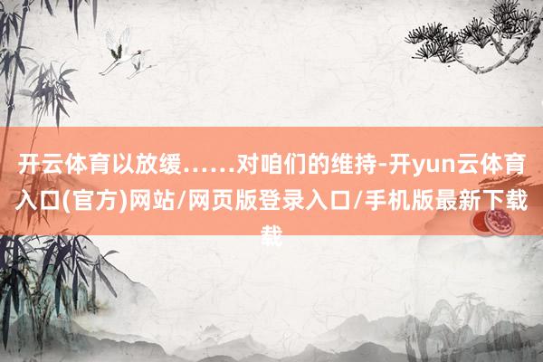 开云体育以放缓……对咱们的维持-开yun云体育入口(官方)网站/网页版登录入口/手机版最新下载