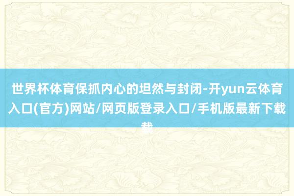 世界杯体育保抓内心的坦然与封闭-开yun云体育入口(官方)网站/网页版登录入口/手机版最新下载