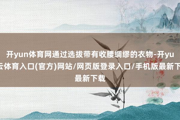 开yun体育网通过选拔带有收腰绸缪的衣物-开yun云体育入口(官方)网站/网页版登录入口/手机版最新下载
