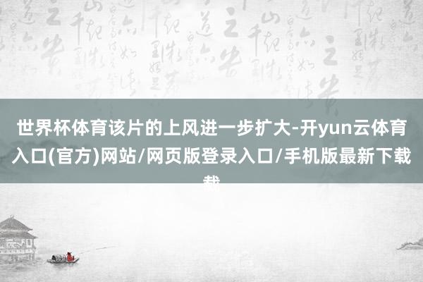世界杯体育该片的上风进一步扩大-开yun云体育入口(官方)网站/网页版登录入口/手机版最新下载