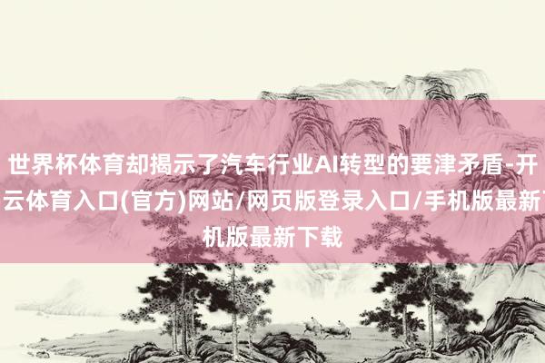世界杯体育却揭示了汽车行业AI转型的要津矛盾-开yun云体育入口(官方)网站/网页版登录入口/手机版最新下载