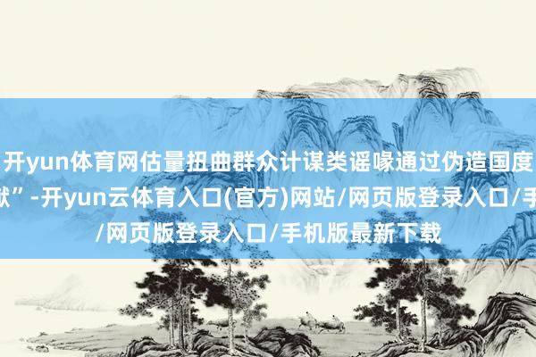 开yun体育网估量扭曲群众计谋类谣喙通过伪造国度部委“红头文献”-开yun云体育入口(官方)网站/网页版登录入口/手机版最新下载