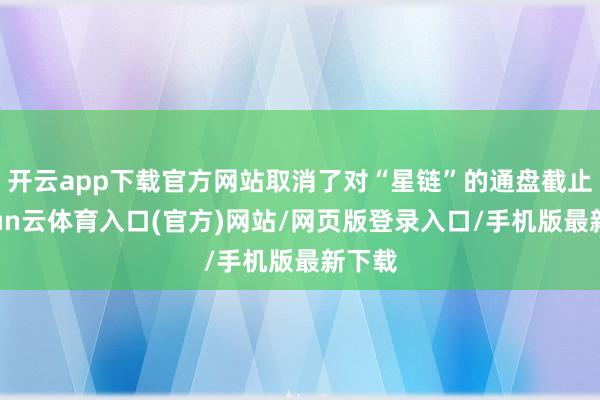 开云app下载官方网站取消了对“星链”的通盘截止-开yun云体育入口(官方)网站/网页版登录入口/手机版最新下载