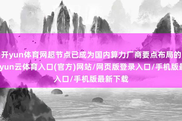 开yun体育网超节点已成为国内算力厂商要点布局的场所-开yun云体育入口(官方)网站/网页版登录入口/手机版最新下载