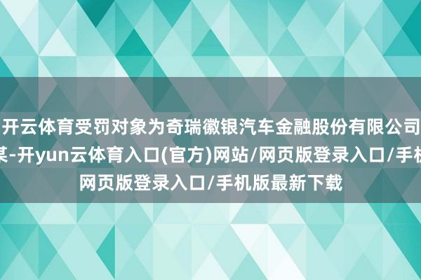 开云体育受罚对象为奇瑞徽银汽车金融股份有限公司和其职工李某-开yun云体育入口(官方)网站/网页版登录入口/手机版最新下载
