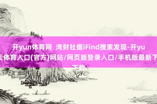 开yun体育网  湾财社据iFind搜索发现-开yun云体育入口(官方)网站/网页版登录入口/手机版最新下载